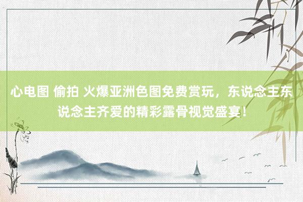 心电图 偷拍 火爆亚洲色图免费赏玩，东说念主东说念主齐爱的精彩露骨视觉盛宴！