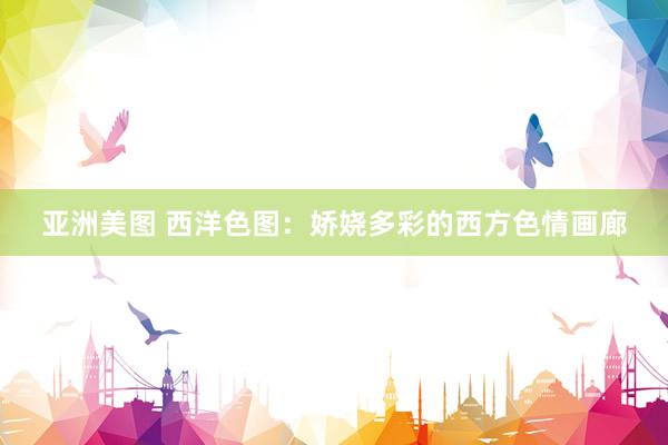 亚洲美图 西洋色图：娇娆多彩的西方色情画廊