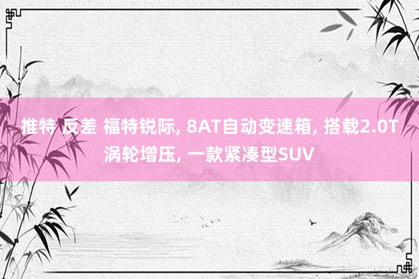 推特 反差 福特锐际， 8AT自动变速箱， 搭载2.0T涡轮增压， 一款紧凑型SUV