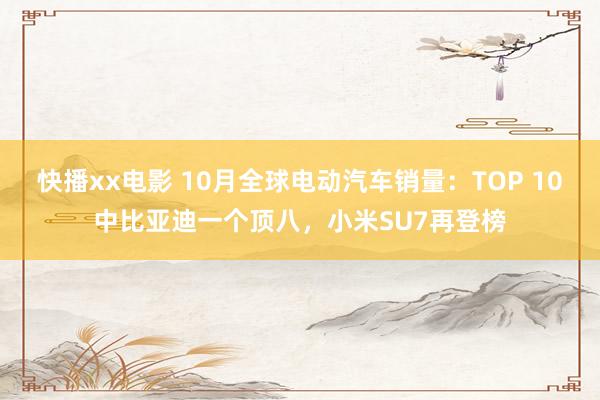 快播xx电影 10月全球电动汽车销量：TOP 10中比亚迪一个顶八，小米SU7再登榜