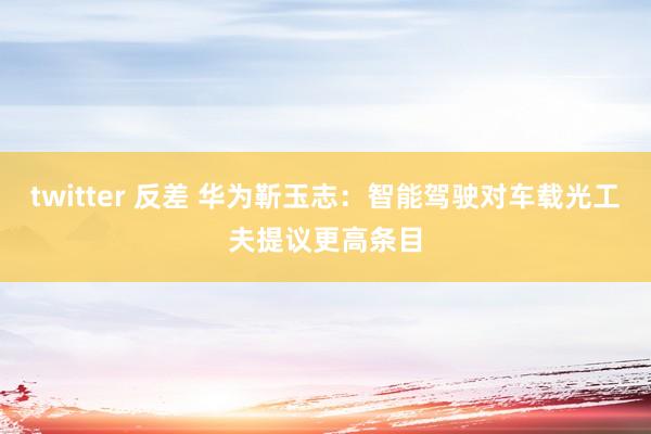 twitter 反差 华为靳玉志：智能驾驶对车载光工夫提议更高条目