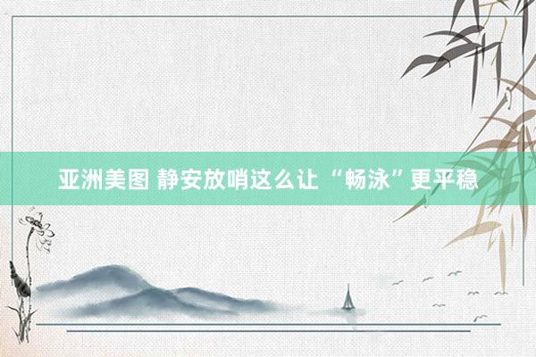 亚洲美图 静安放哨这么让 “畅泳”更平稳