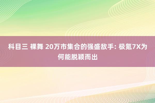 科目三 裸舞 20万市集合的强盛敌手: 极氪7X为何能脱颖而出