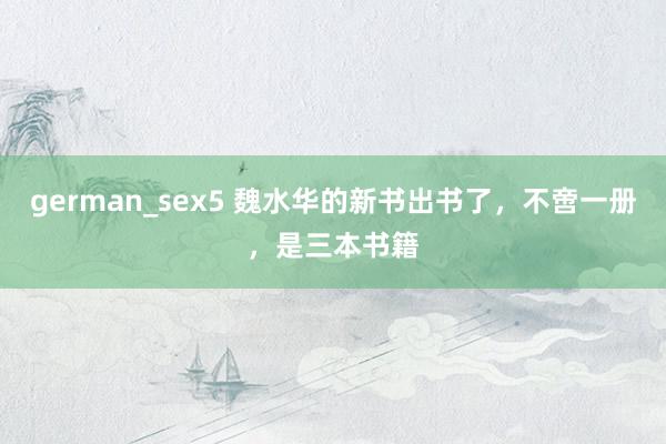 german_sex5 魏水华的新书出书了，不啻一册，是三本书籍