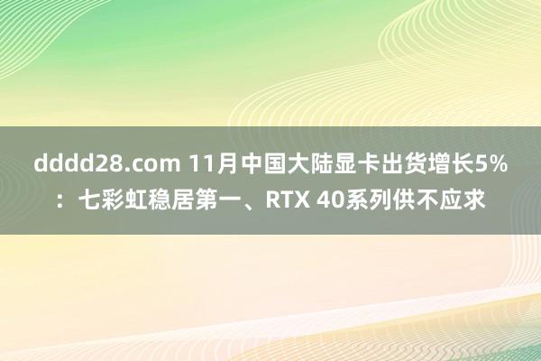 dddd28.com 11月中国大陆显卡出货增长5%：七彩虹稳居第一、RTX 40系列供不应求