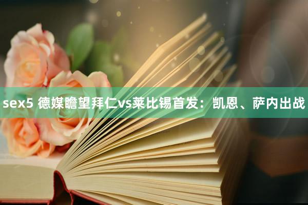 sex5 德媒瞻望拜仁vs莱比锡首发：凯恩、萨内出战