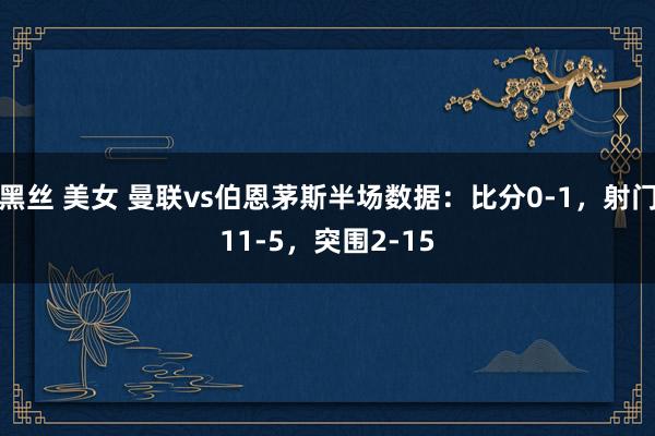 黑丝 美女 曼联vs伯恩茅斯半场数据：比分0-1，射门11-5，突围2-15