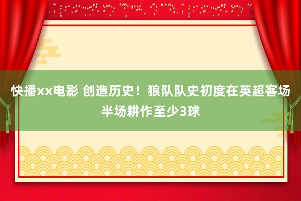快播xx电影 创造历史！狼队队史初度在英超客场半场耕作至少3球