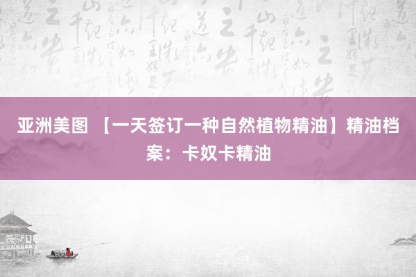 亚洲美图 【一天签订一种自然植物精油】精油档案：卡奴卡精油