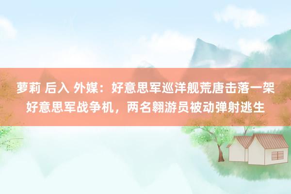 萝莉 后入 外媒：好意思军巡洋舰荒唐击落一架好意思军战争机，两名翱游员被动弹射逃生