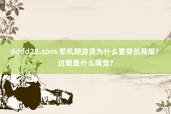 dddd28.com 军机翱游员为什么要穿抗荷服? 过载是什么嗅觉?