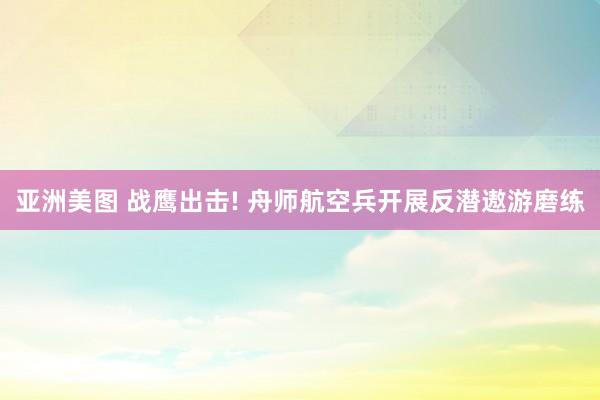 亚洲美图 战鹰出击! 舟师航空兵开展反潜遨游磨练