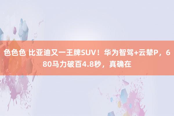 色色色 比亚迪又一王牌SUV！华为智驾+云辇P，680马力破百4.8秒，真确在