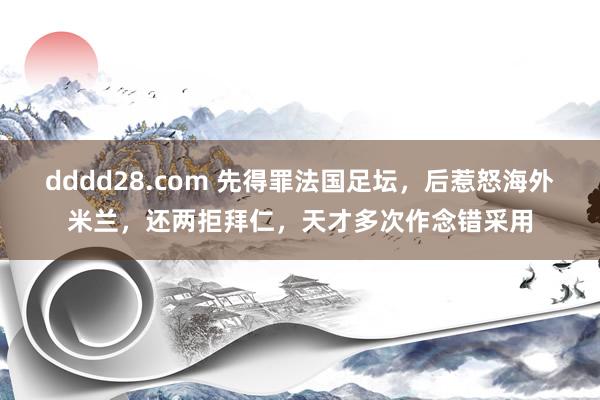dddd28.com 先得罪法国足坛，后惹怒海外米兰，还两拒拜仁，天才多次作念错采用