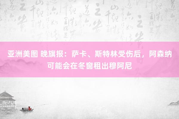亚洲美图 晚旗报：萨卡、斯特林受伤后，阿森纳可能会在冬窗租出穆阿尼