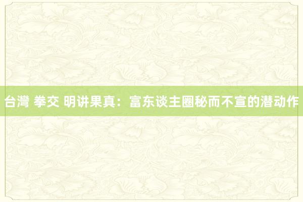 台灣 拳交 明讲果真:富东谈主圈秘而不宣的潜动作