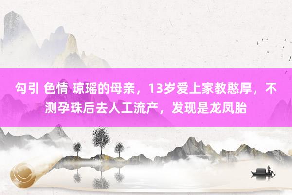 勾引 色情 琼瑶的母亲，13岁爱上家教憨厚，不测孕珠后去人工流产，发现是龙凤胎