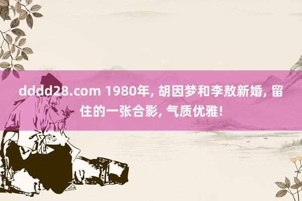 dddd28.com 1980年， 胡因梦和李敖新婚， 留住的一张合影， 气质优雅!