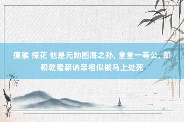 瘦猴 探花 他是元勋图海之孙， 堂堂一等公， 却和乾隆朝讷亲相似被马上处死