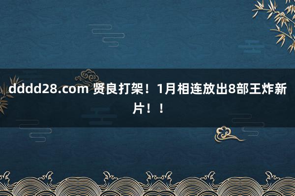 dddd28.com 贤良打架！1月相连放出8部王炸新片！！