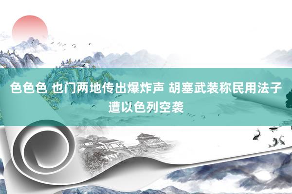 色色色 也门两地传出爆炸声 胡塞武装称民用法子遭以色列空袭
