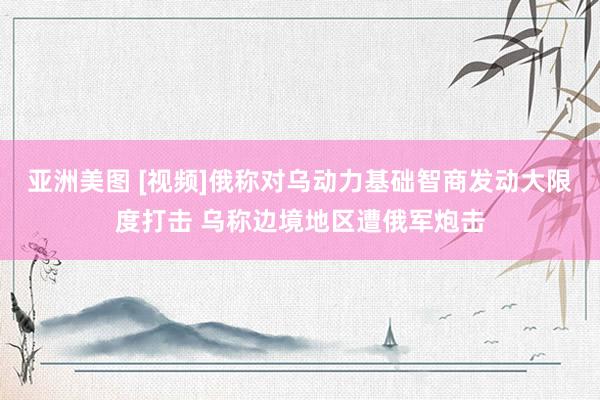 亚洲美图 [视频]俄称对乌动力基础智商发动大限度打击 乌称边境地区遭俄军炮击
