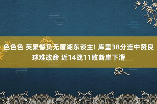 色色色 英豪憾负无眉湖东谈主! 库里38分连中贤良球难改命 近14战11败断崖下滑