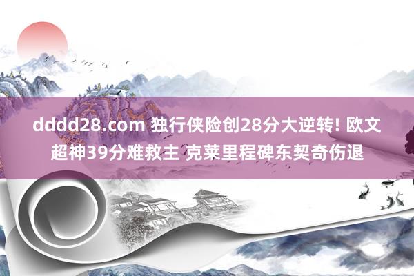 dddd28.com 独行侠险创28分大逆转! 欧文超神39分难救主 克莱里程碑东契奇伤退
