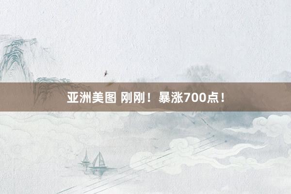 亚洲美图 刚刚！暴涨700点！