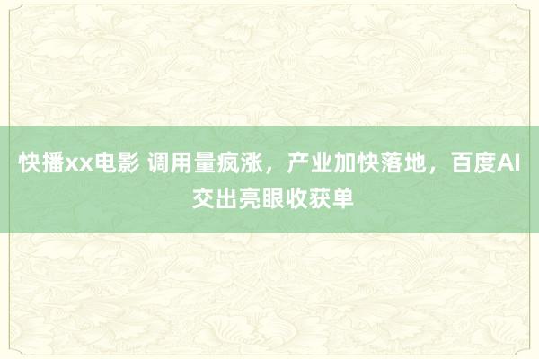 快播xx电影 调用量疯涨，产业加快落地，百度AI 交出亮眼收获单
