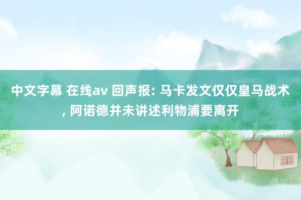 中文字幕 在线av 回声报: 马卡发文仅仅皇马战术， 阿诺德并未讲述利物浦要离开