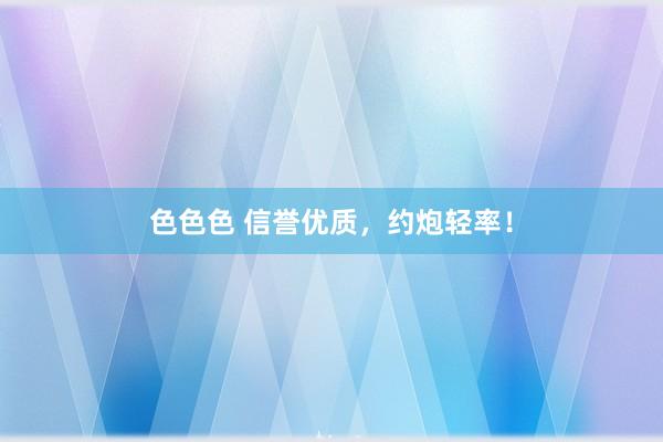 色色色 信誉优质，约炮轻率！