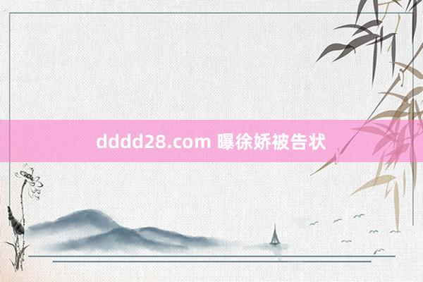 dddd28.com 曝徐娇被告状