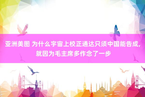 亚洲美图 为什么宇宙上校正通达只须中国能告成， 就因为毛主席多作念了一步