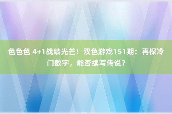 色色色 4+1战绩光芒！双色游戏151期：再探冷门数字，能否续写传说？