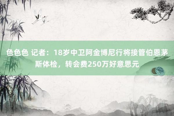 色色色 记者：18岁中卫阿金博尼行将接管伯恩茅斯体检，转会费250万好意思元