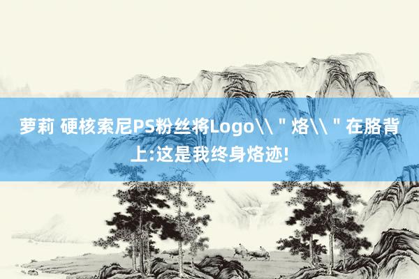 萝莉 硬核索尼PS粉丝将Logo\＂烙\＂在胳背上:这是我终身烙迹!