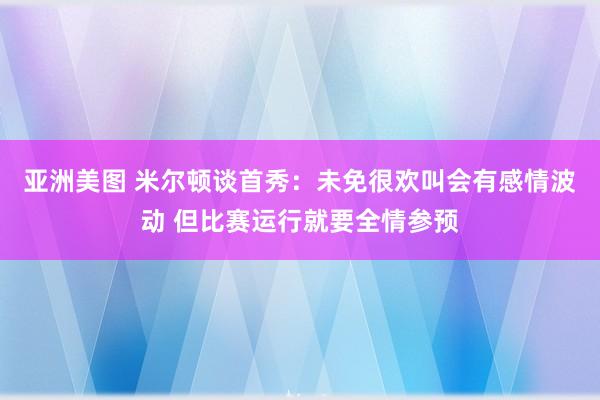 亚洲美图 米尔顿谈首秀：未免很欢叫会有感情波动 但比赛运行就要全情参预