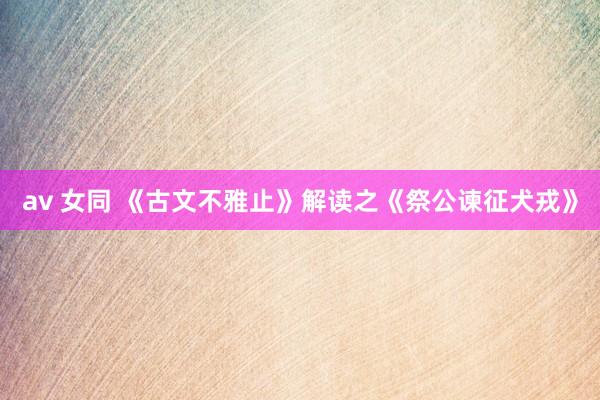 av 女同 《古文不雅止》解读之《祭公谏征犬戎》