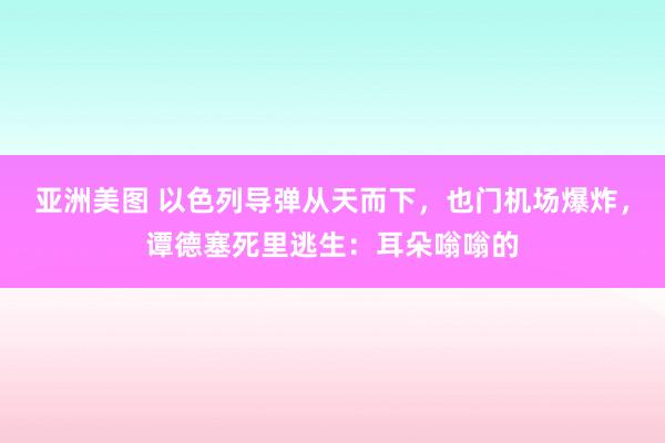 亚洲美图 以色列导弹从天而下，也门机场爆炸，谭德塞死里逃生：耳朵嗡嗡的
