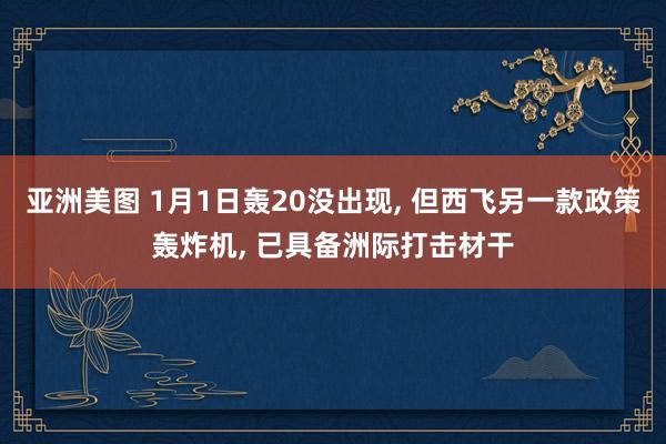 亚洲美图 1月1日轰20没出现， 但西飞另一款政策轰炸机， 已具备洲际打击材干