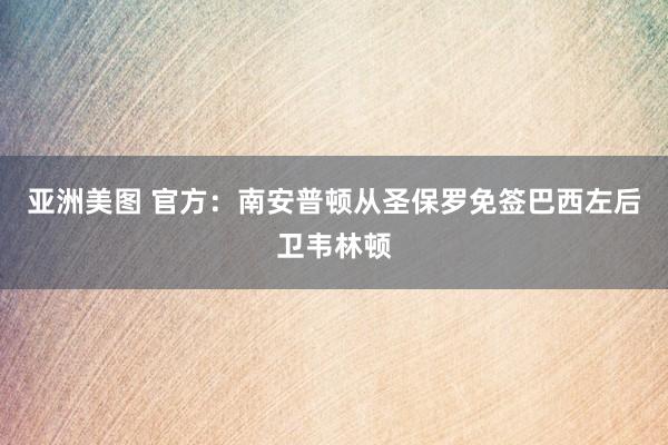 亚洲美图 官方：南安普顿从圣保罗免签巴西左后卫韦林顿