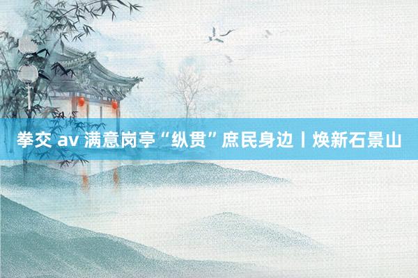 拳交 av 满意岗亭“纵贯”庶民身边丨焕新石景山