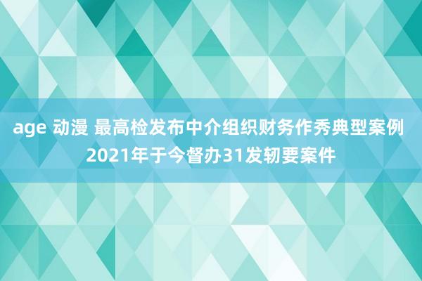 age 动漫 最高检发布中介组织财务作秀典型案例 2021年于今督办31发轫要案件