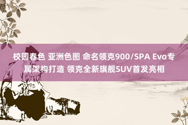 校园春色 亚洲色图 命名领克900/SPA Evo专属架构打造 领克全新旗舰SUV首发亮相