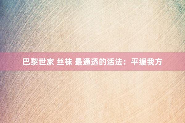 巴黎世家 丝袜 最通透的活法：平缓我方