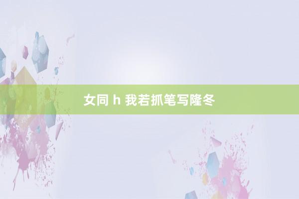 女同 h 我若抓笔写隆冬