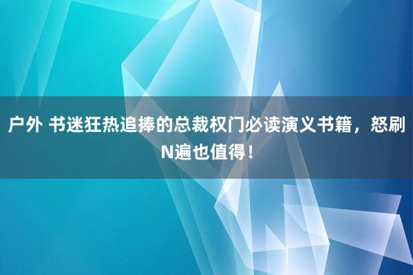 户外 书迷狂热追捧的总裁权门必读演义书籍，怒刷N遍也值得！