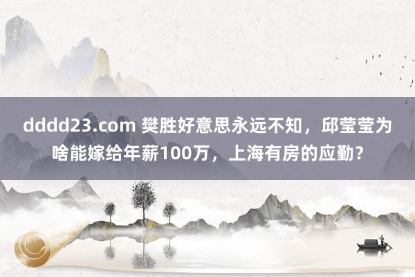 dddd23.com 樊胜好意思永远不知，邱莹莹为啥能嫁给年薪100万，上海有房的应勤？