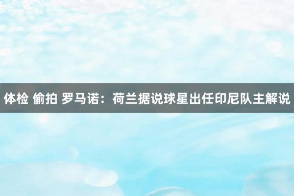体检 偷拍 罗马诺：荷兰据说球星出任印尼队主解说